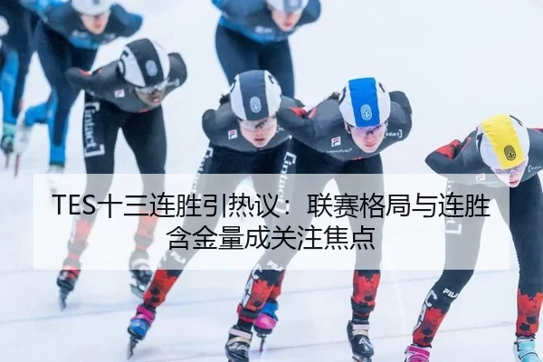 TES十三连胜引热议：联赛格局与连胜含金量成关注焦点