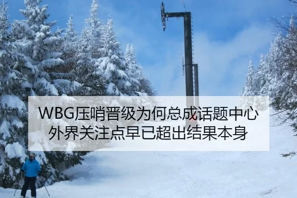 WBG压哨晋级为何总成话题中心 外界关注点早已超出结果本身