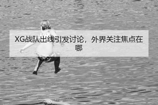 XG战队出线引发讨论，外界关注焦点在哪